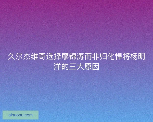 久尔杰维奇选择廖锦涛而非归化悍将杨明洋的三大原因