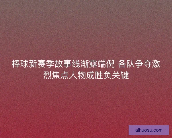 棒球新赛季故事线渐露端倪 各队争夺激烈焦点人物成胜负关键