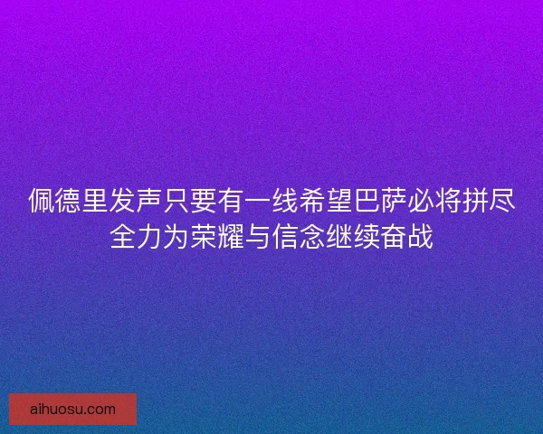 佩德里发声只要有一线希望巴萨必将拼尽全力为荣耀与信念继续奋战