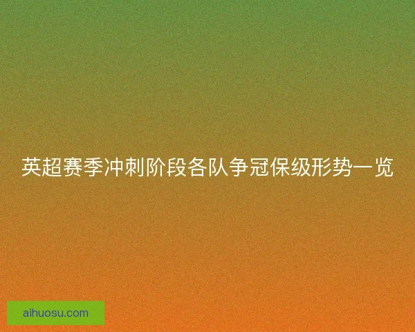 英超赛季冲刺阶段各队争冠保级形势一览
