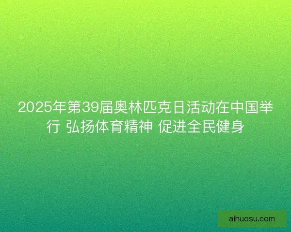 2025年第39届奥林匹克日活动在中国举行 弘扬体育精神 促进全民健身