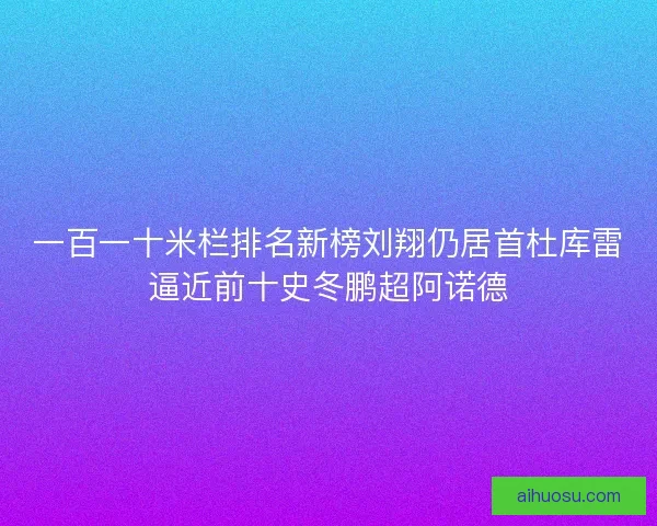 一百一十米栏排名新榜刘翔仍居首杜库雷逼近前十史冬鹏超阿诺德