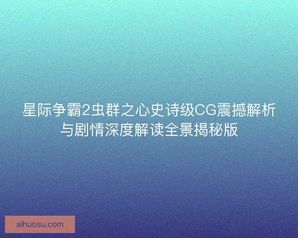 星际争霸2虫群之心史诗级CG震撼解析与剧情深度解读全景揭秘版