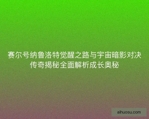 赛尔号纳鲁洛特觉醒之路与宇宙暗影对决传奇揭秘全面解析成长奥秘