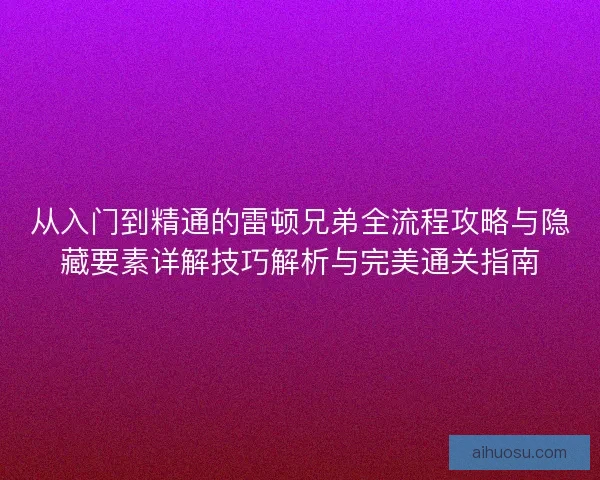 从入门到精通的雷顿兄弟全流程攻略与隐藏要素详解技巧解析与完美通关指南