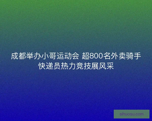 成都举办小哥运动会 超800名外卖骑手快递员热力竞技展风采