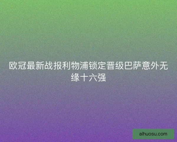 欧冠最新战报利物浦锁定晋级巴萨意外无缘十六强
