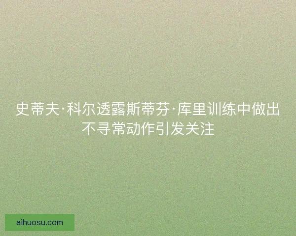史蒂夫·科尔透露斯蒂芬·库里训练中做出不寻常动作引发关注 史蒂夫·科尔透露斯蒂芬·库里训练中做出不寻常动作引发关注