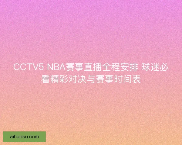 CCTV5 NBA赛事直播全程安排 球迷必看精彩对决与赛事时间表 CCTV5 NBA赛事直播全程安排 球迷必看精彩对决与赛事时间表