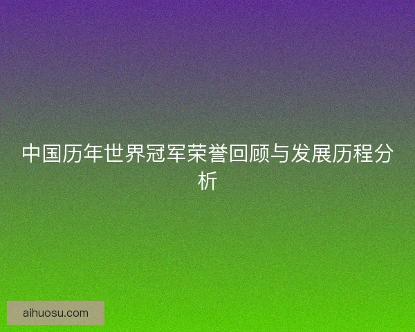 中国历年世界冠军荣誉回顾与发展历程分析 中国历年世界冠军荣誉回顾与发展历程分析