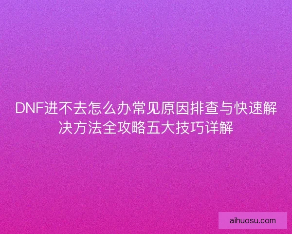 DNF进不去怎么办常见原因排查与快速解决方法全攻略五大技巧详解 DNF进不去怎么办常见原因排查与快速解决方法全攻略五大技巧详解