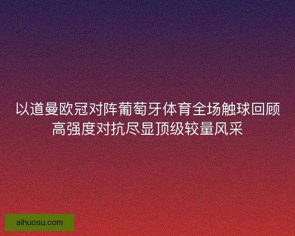 以道曼欧冠对阵葡萄牙体育全场触球回顾高强度对抗尽显顶级较量风采